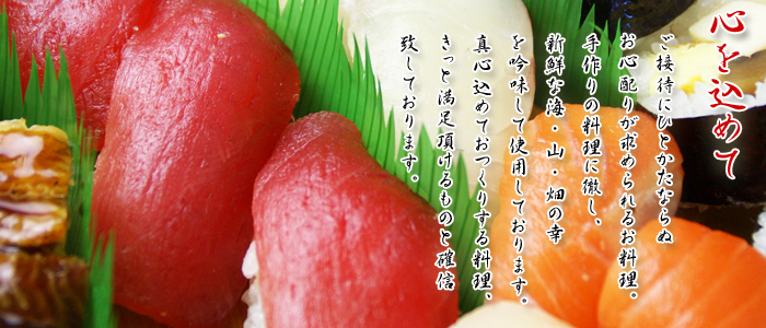 心を込めて・・・ご接待にひとかたならぬお心配りが求められるお料理。手作りの料理に徹し、新鮮な海、山、畑の幸を吟味して使用しております。真心込めておつくりする料理。きっとご満足頂けるものと確信致しております。