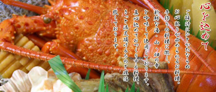 心を込めて・・・ご接待にひとかたならぬお心配りが求められるお料理。手作りの料理に徹し、新鮮な海、山、畑の幸を吟味して使用しております。真心込めておつくりする料理。きっとご満足頂けるものと確信致しております。